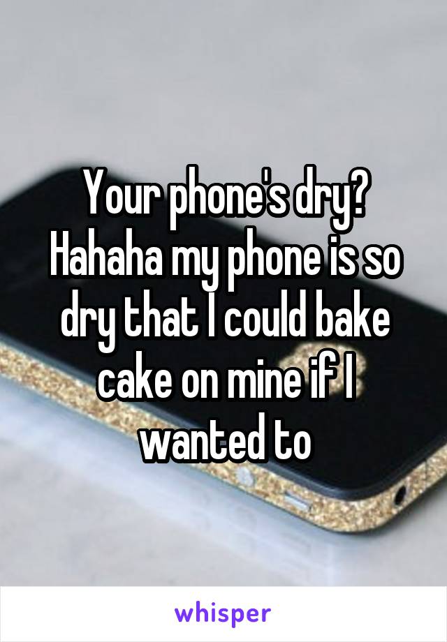 Your phone's dry? Hahaha my phone is so dry that I could bake cake on mine if I wanted to