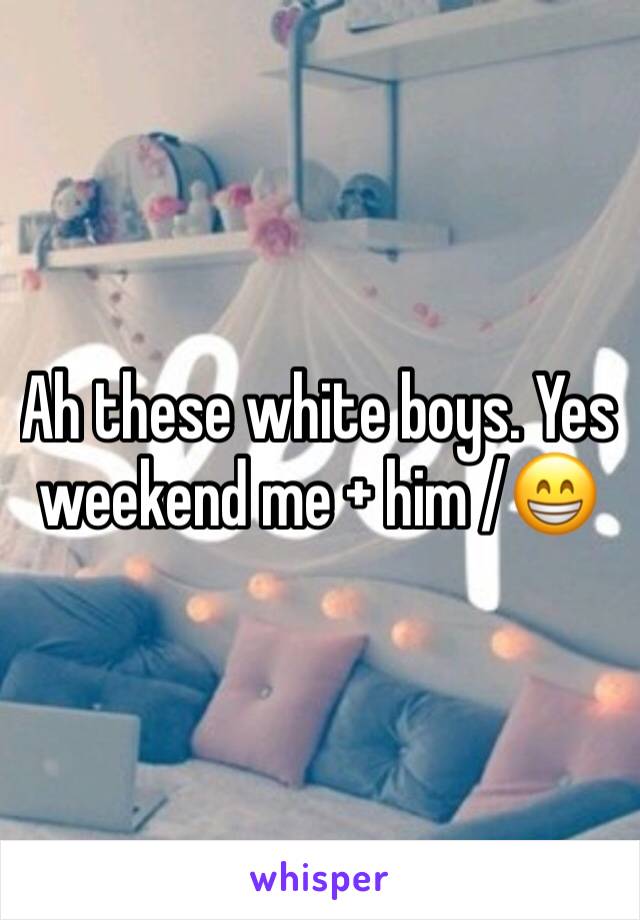 Ah these white boys. Yes weekend me + him /😁