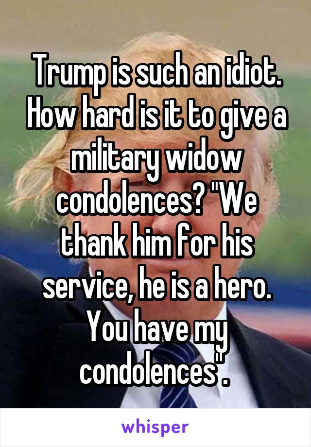 Trump is such an idiot. How hard is it to give a military widow condolences? "We thank him for his service, he is a hero. You have my condolences". 