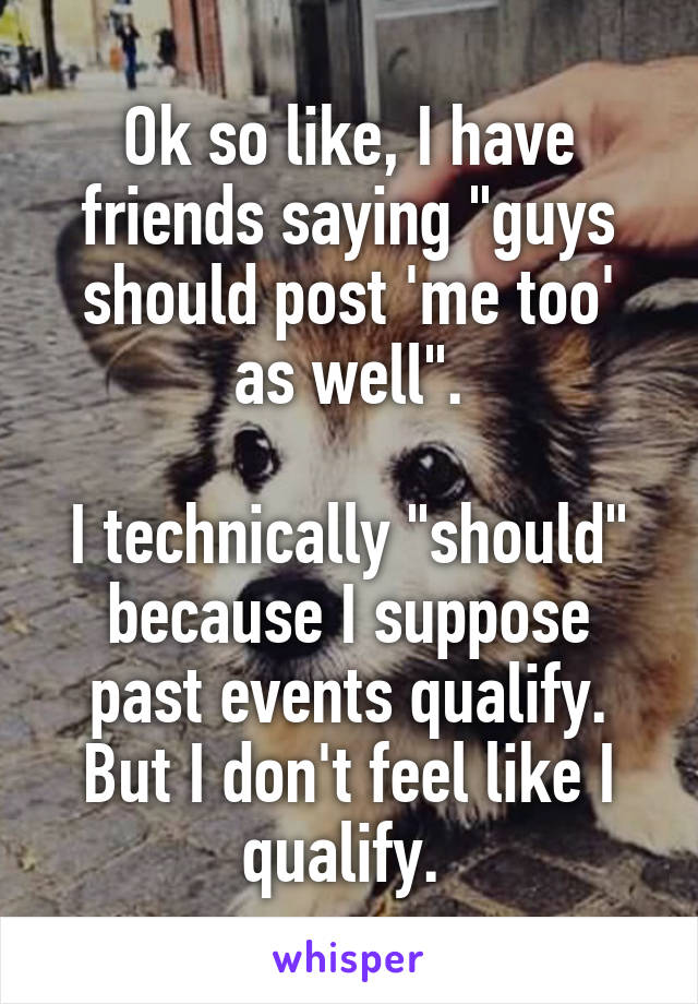 Ok so like, I have friends saying "guys should post 'me too' as well".

I technically "should" because I suppose past events qualify. But I don't feel like I qualify. 