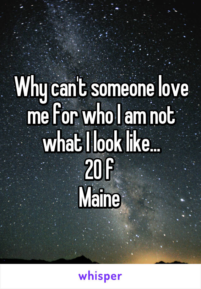 Why can't someone love me for who I am not what I look like...
20 f 
Maine 