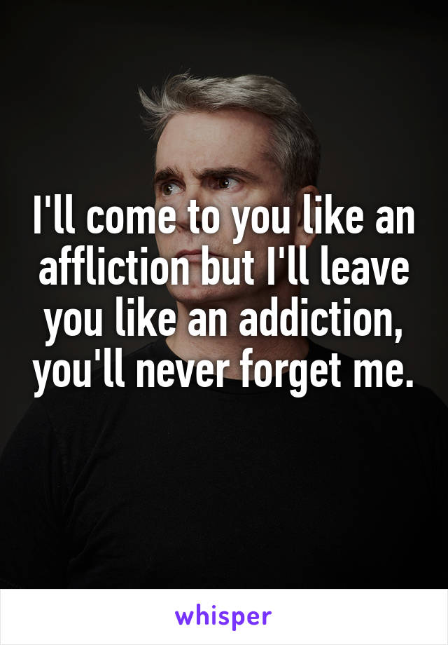 I'll come to you like an affliction but I'll leave you like an addiction, you'll never forget me. 