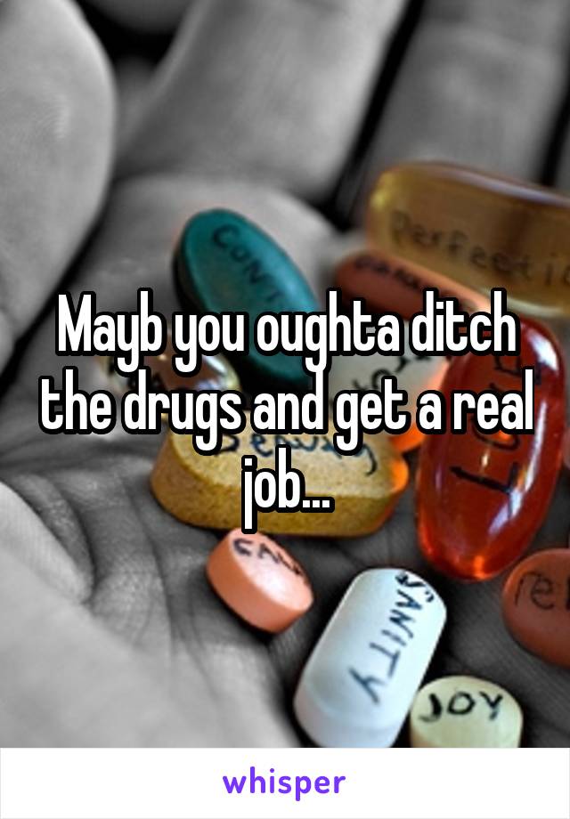Mayb you oughta ditch the drugs and get a real job...
