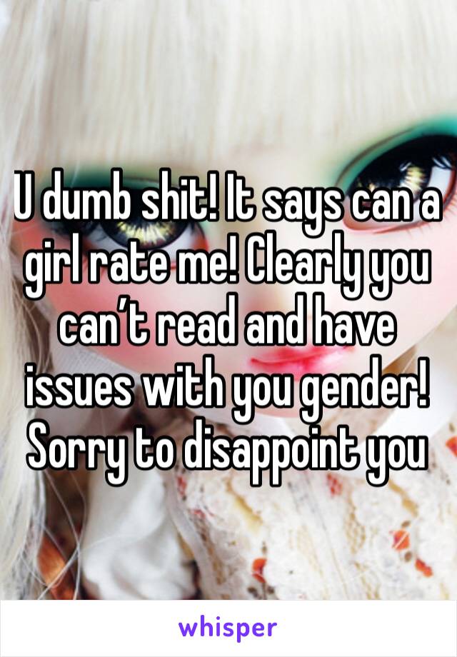 U dumb shit! It says can a girl rate me! Clearly you can’t read and have issues with you gender! Sorry to disappoint you 