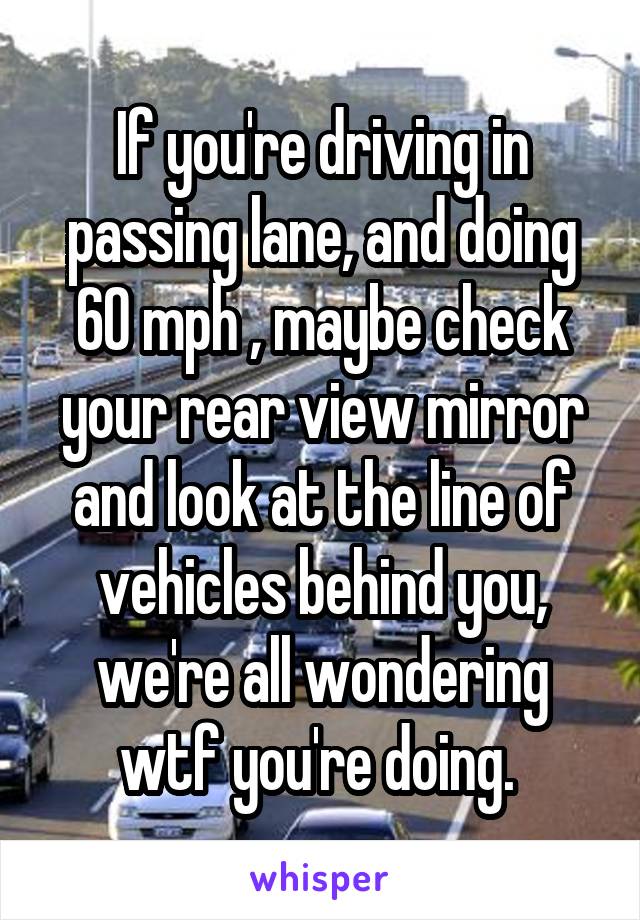 If you're driving in passing lane, and doing 60 mph , maybe check your rear view mirror and look at the line of vehicles behind you, we're all wondering wtf you're doing. 