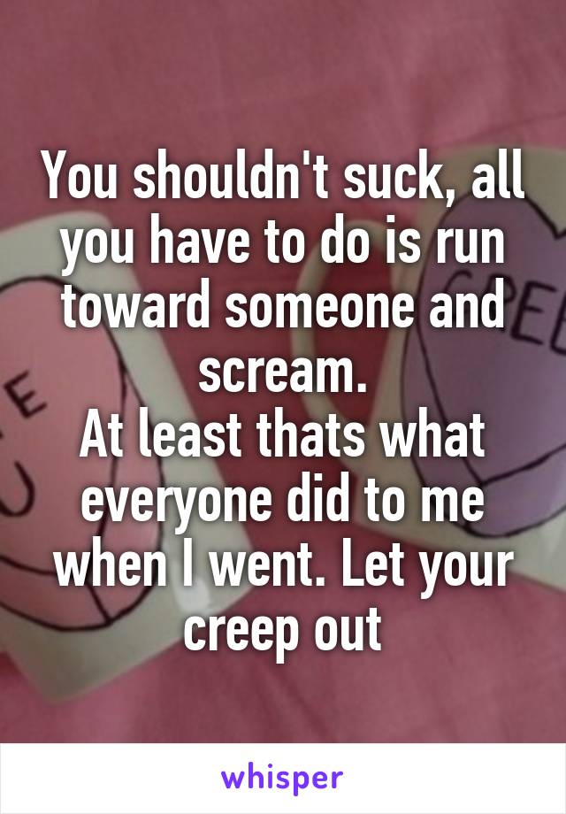 You shouldn't suck, all you have to do is run toward someone and scream.
At least thats what everyone did to me when I went. Let your creep out