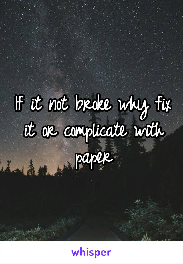 If it not broke why fix it or complicate with paper