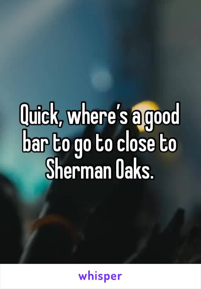 Quick, where’s a good bar to go to close to Sherman Oaks. 