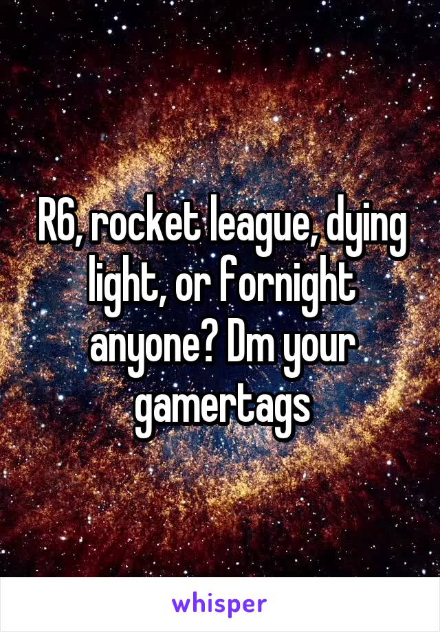 R6, rocket league, dying light, or fornight anyone? Dm your gamertags