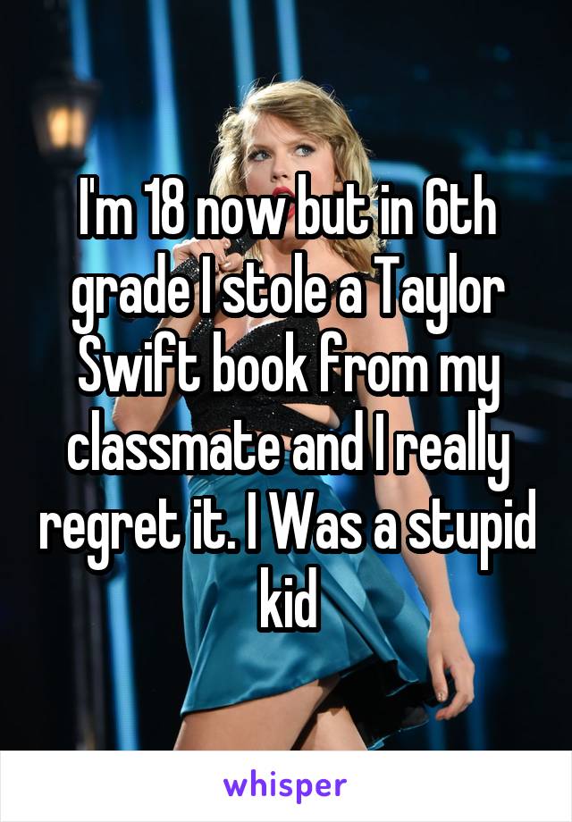 I'm 18 now but in 6th grade I stole a Taylor Swift book from my classmate and I really regret it. I Was a stupid kid