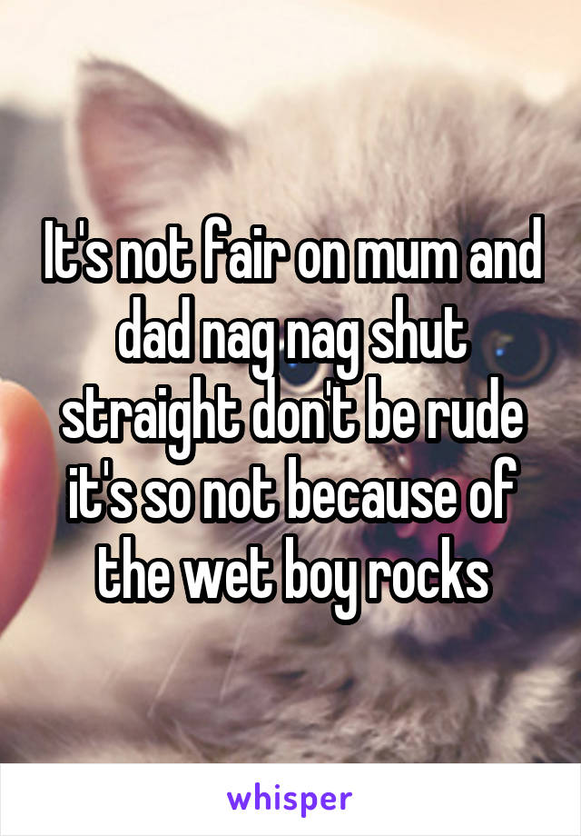 It's not fair on mum and dad nag nag shut straight don't be rude it's so not because of the wet boy rocks