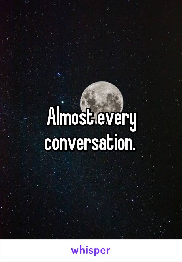Almost every conversation. 