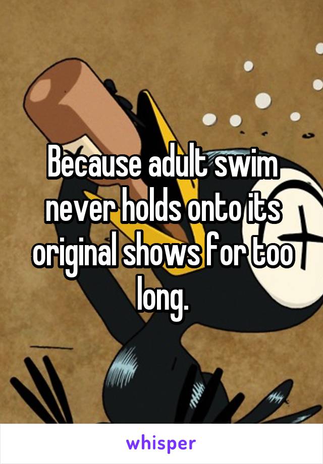 Because adult swim never holds onto its original shows for too long.