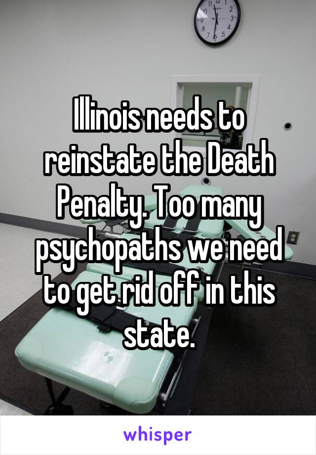 Illinois needs to reinstate the Death Penalty. Too many psychopaths we need to get rid off in this state.