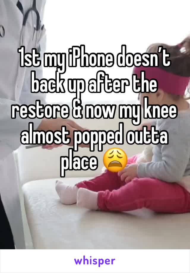1st my iPhone doesn’t back up after the restore & now my knee almost popped outta place 😩