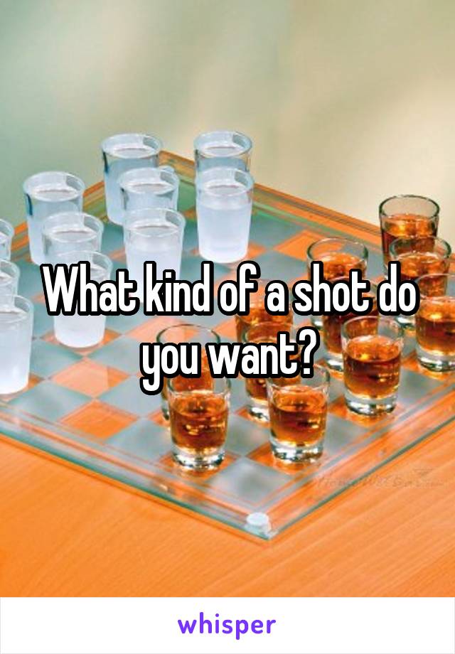 What kind of a shot do you want?