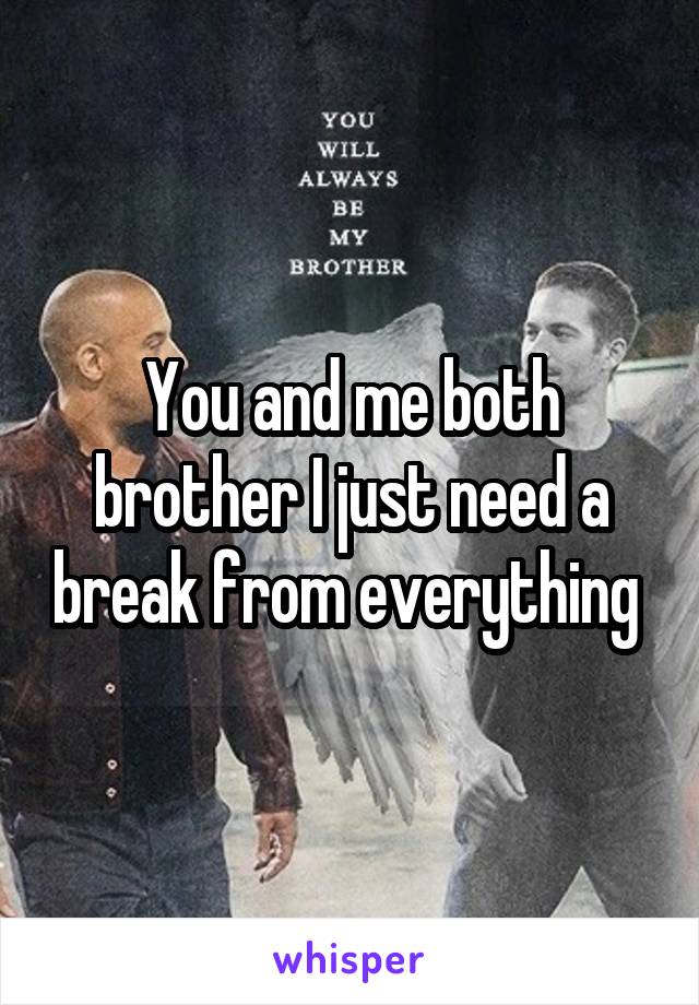 You and me both brother I just need a break from everything 