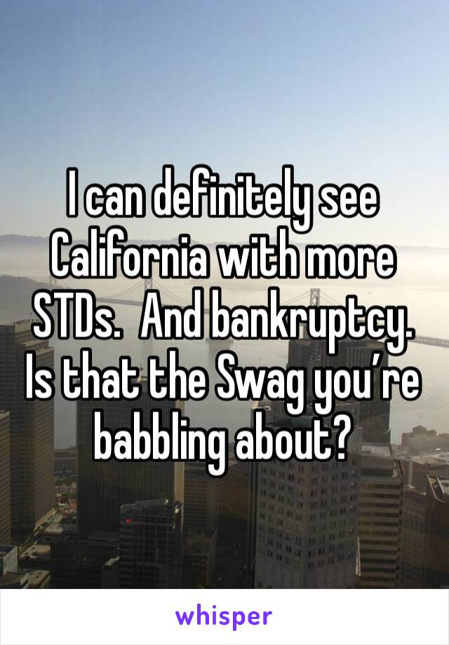 I can definitely see California with more STDs.  And bankruptcy.  Is that the Swag you’re babbling about?