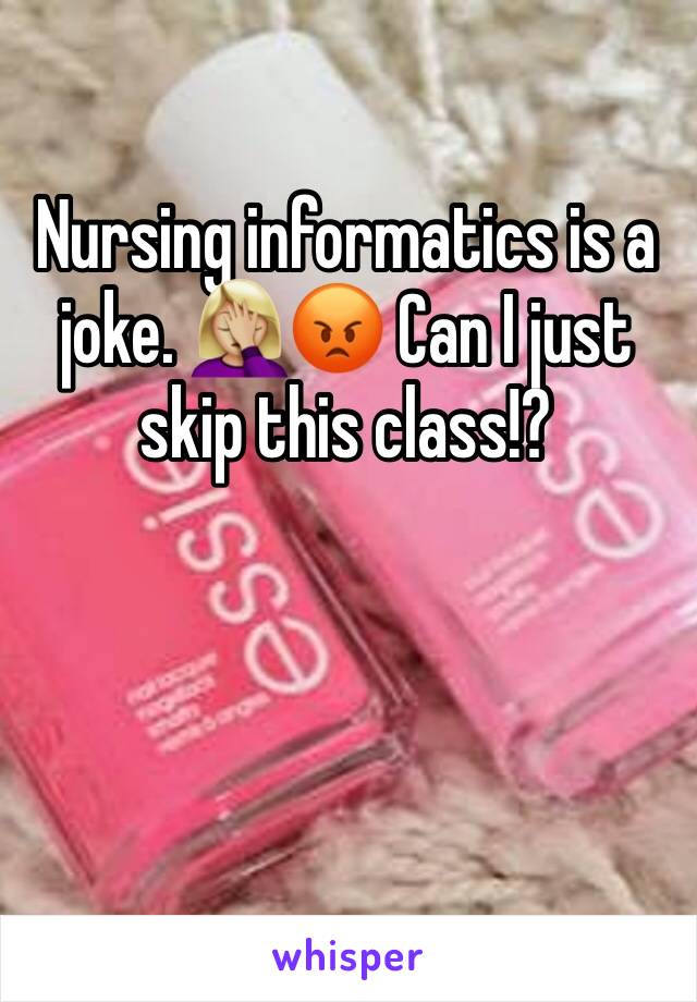 Nursing informatics is a joke. 🤦🏼‍♀️😡 Can I just skip this class!?