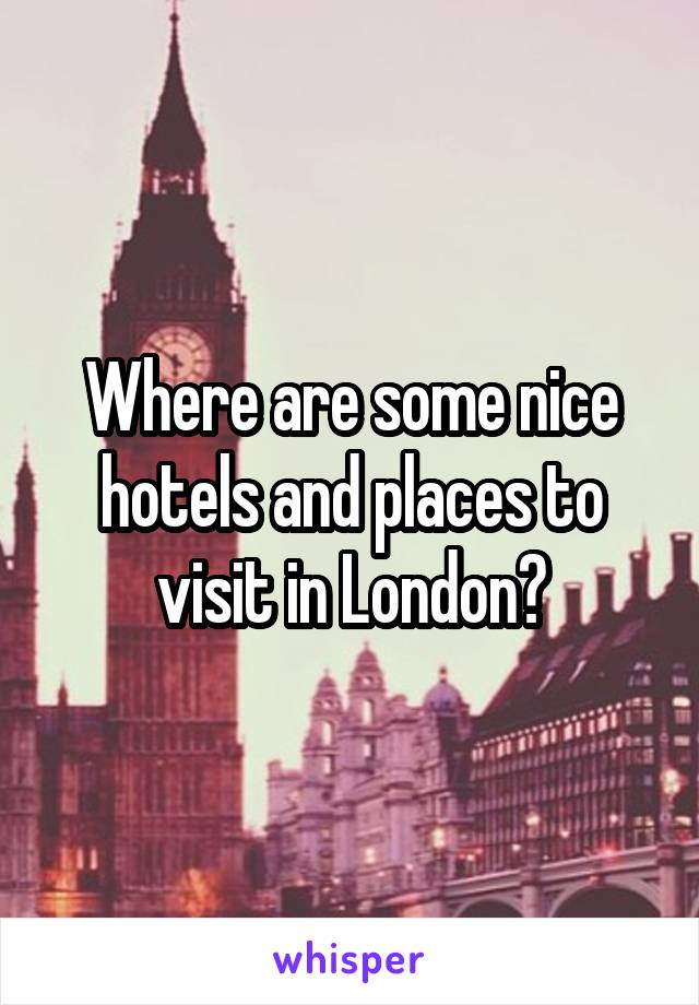 Where are some nice hotels and places to visit in London?