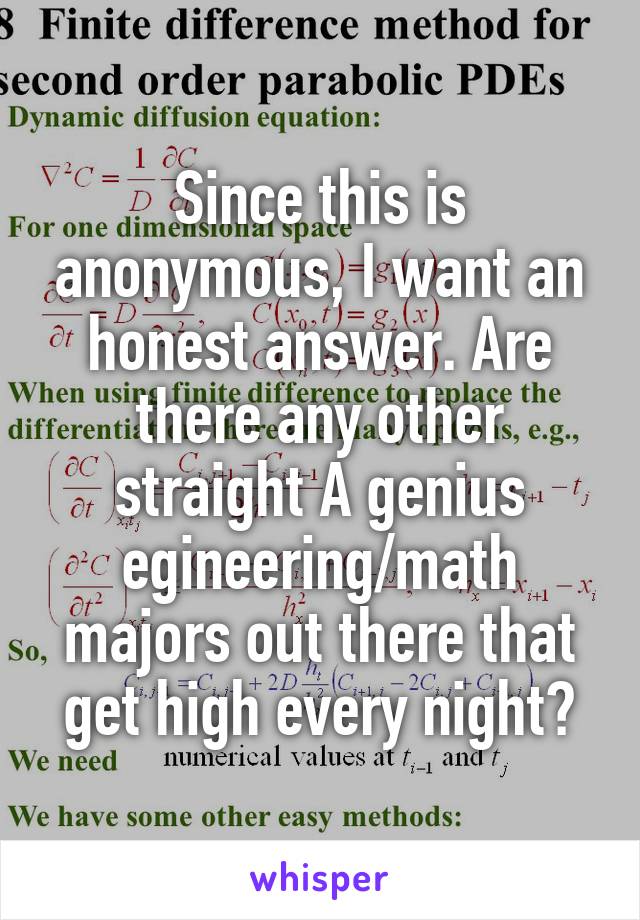 Since this is anonymous, I want an honest answer. Are there any other straight A genius egineering/math majors out there that get high every night?