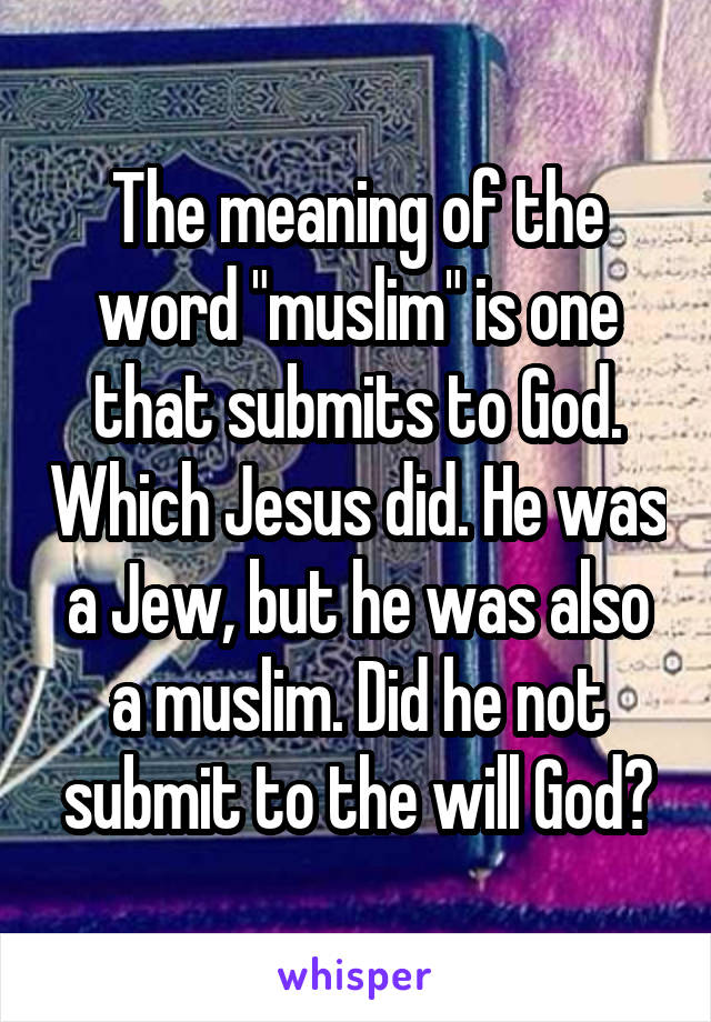 The meaning of the word "muslim" is one that submits to God. Which Jesus did. He was a Jew, but he was also a muslim. Did he not submit to the will God?