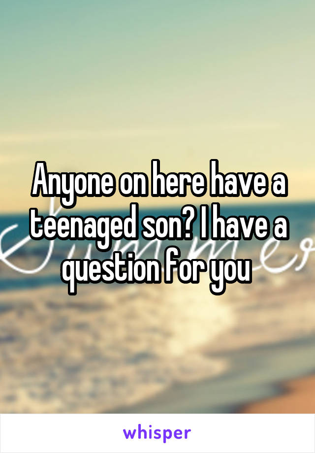 Anyone on here have a teenaged son? I have a question for you 