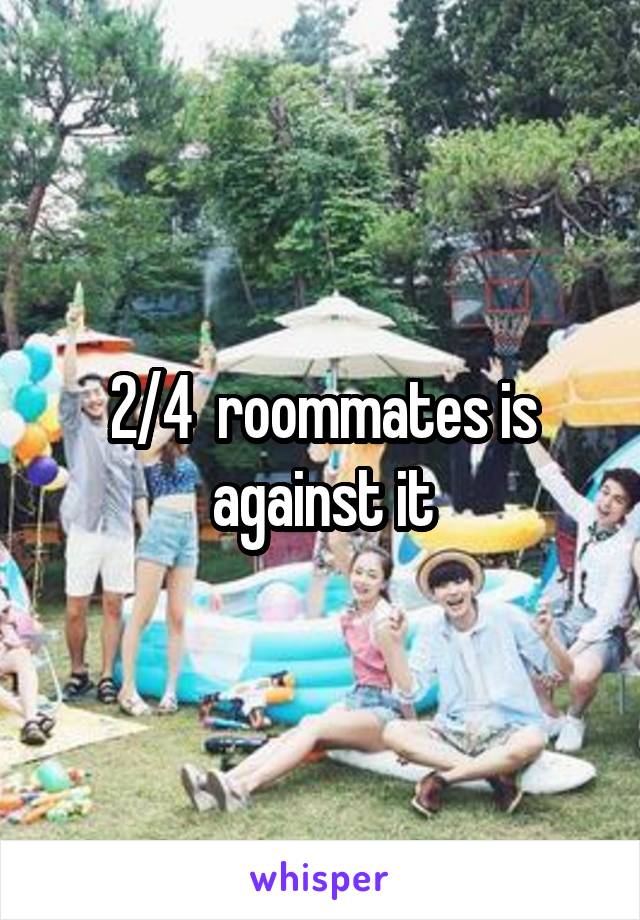 2/4  roommates is against it