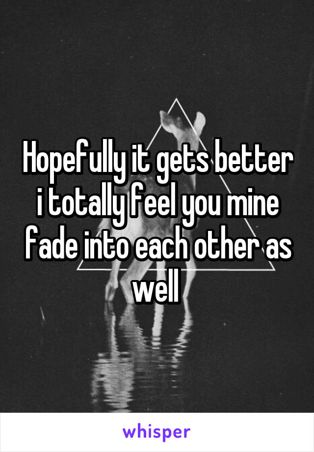 Hopefully it gets better i totally feel you mine fade into each other as well 