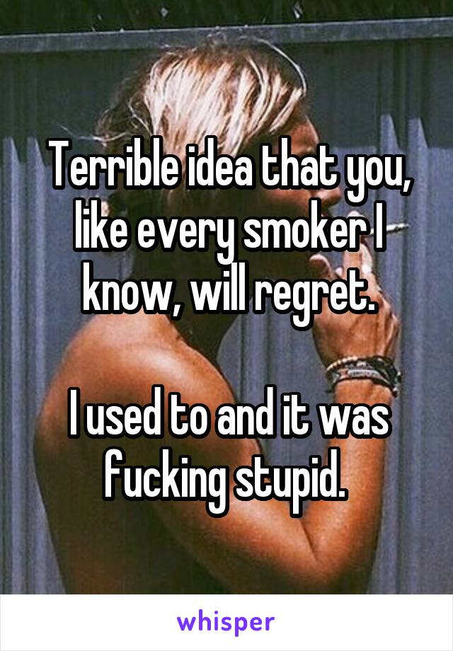 Terrible idea that you, like every smoker I know, will regret.

I used to and it was fucking stupid. 