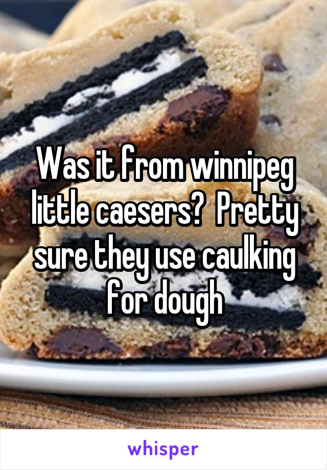 Was it from winnipeg little caesers?  Pretty sure they use caulking for dough