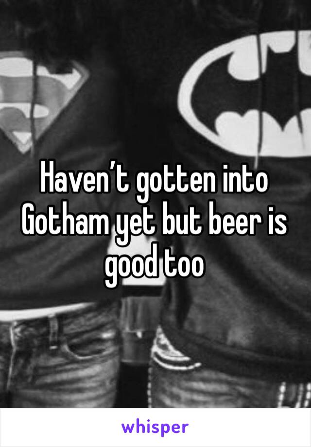 Haven’t gotten into Gotham yet but beer is good too