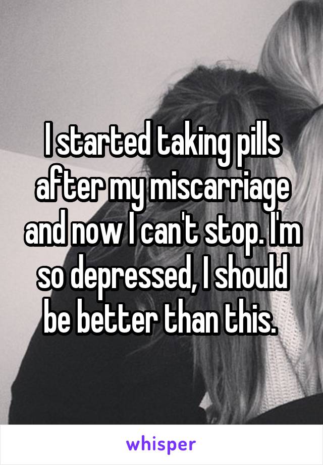 I started taking pills after my miscarriage and now I can't stop. I'm so depressed, I should be better than this. 