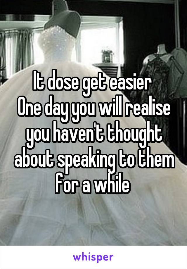 It dose get easier 
One day you will realise you haven't thought about speaking to them for a while 