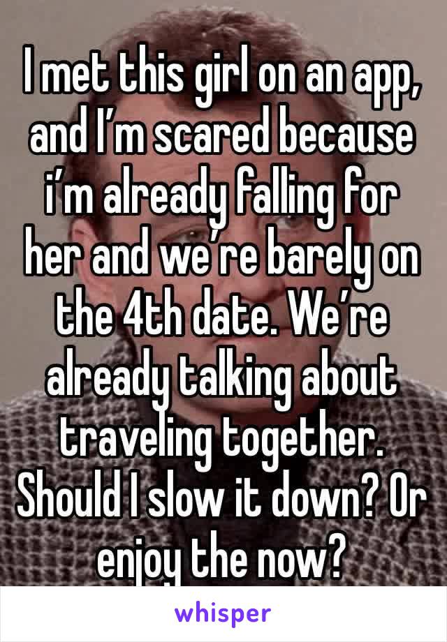 I met this girl on an app, and I’m scared because i’m already falling for her and we’re barely on the 4th date. We’re already talking about traveling together. Should I slow it down? Or enjoy the now?