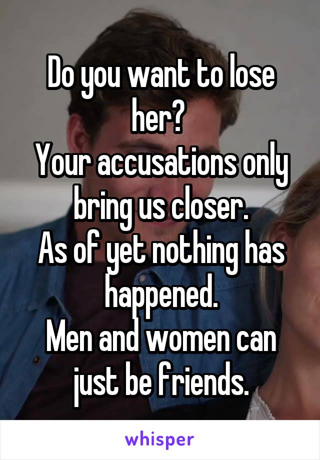 Do you want to lose her? 
Your accusations only bring us closer.
As of yet nothing has happened.
Men and women can just be friends.