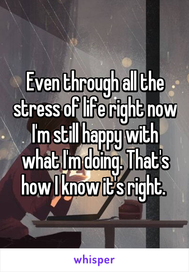 Even through all the stress of life right now I'm still happy with what I'm doing. That's how I know it's right. 