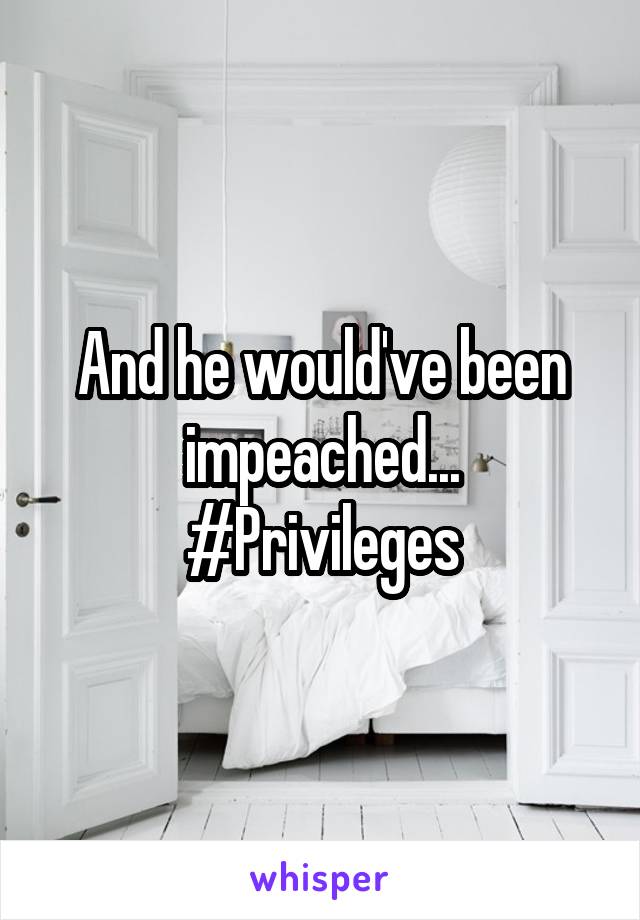 And he would've been impeached...
#Privileges