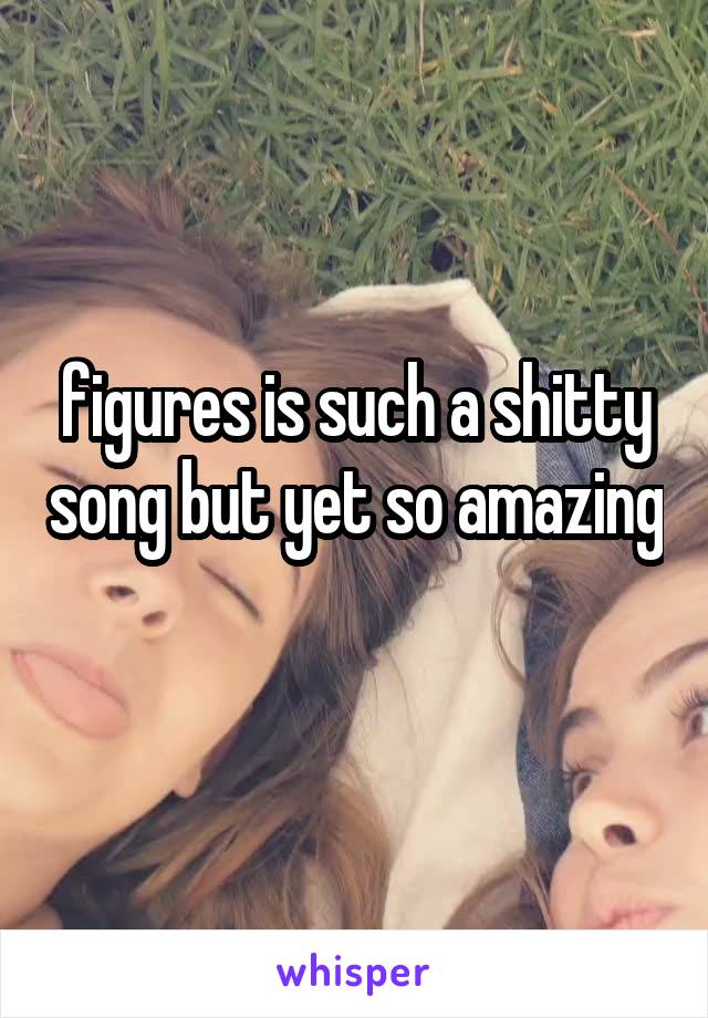 figures is such a shitty song but yet so amazing 