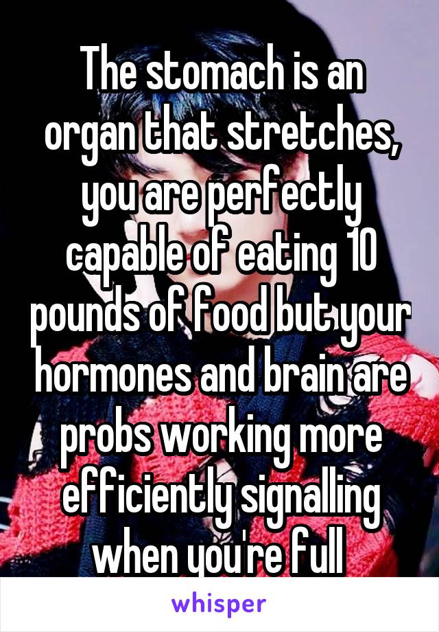 The stomach is an organ that stretches, you are perfectly capable of eating 10 pounds of food but your hormones and brain are probs working more efficiently signalling when you're full 