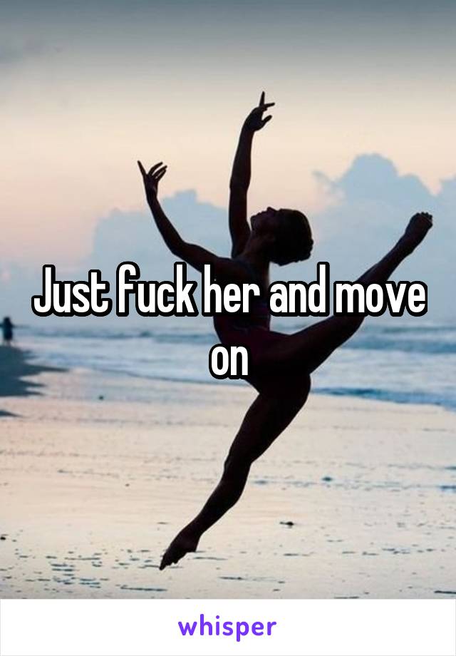 Just fuck her and move on