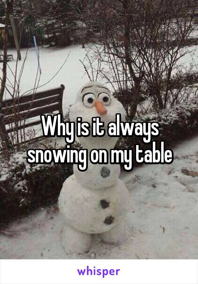 Why is it always snowing on my table