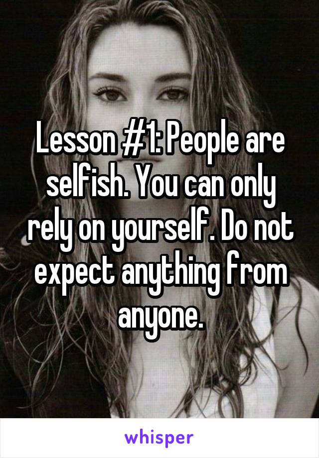 Lesson #1: People are selfish. You can only rely on yourself. Do not expect anything from anyone.