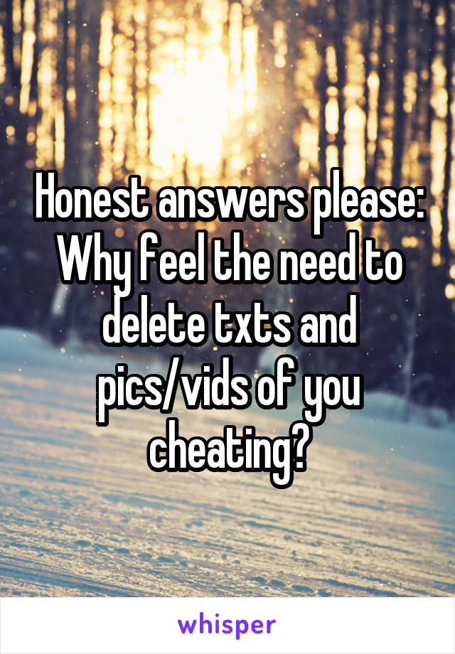 Honest answers please:
Why feel the need to delete txts and pics/vids of you cheating?