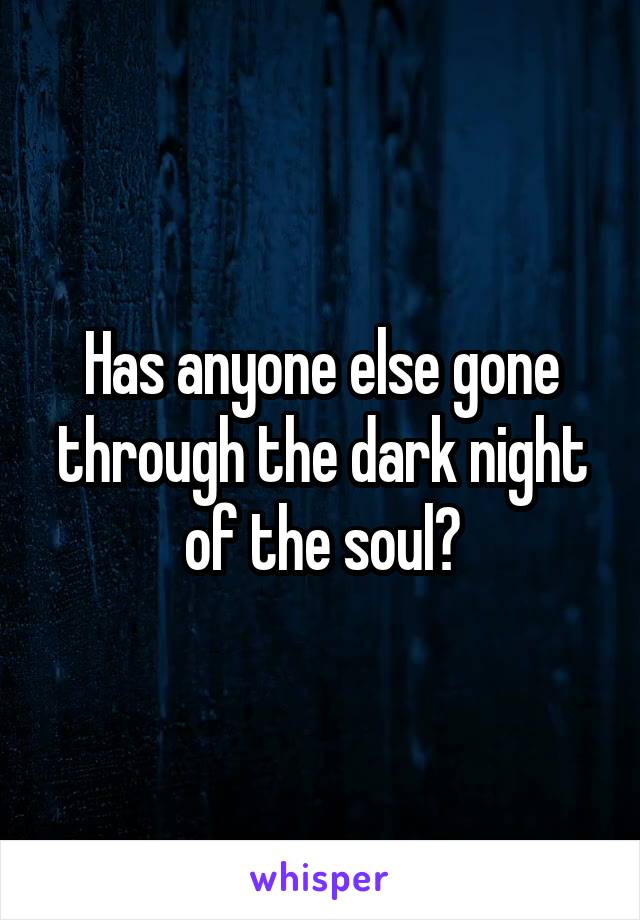 Has anyone else gone through the dark night of the soul?