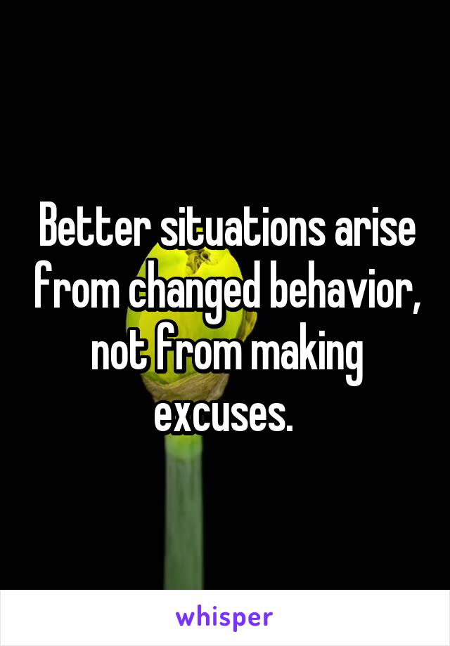 Better situations arise from changed behavior, not from making excuses. 