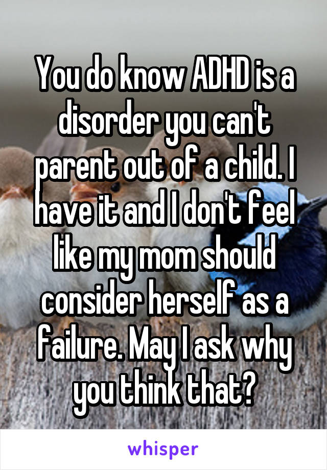 You do know ADHD is a disorder you can't parent out of a child. I have it and I don't feel like my mom should consider herself as a failure. May I ask why you think that?