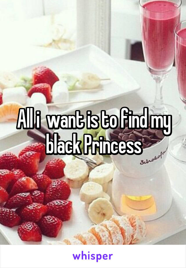 All i  want is to find my black Princess