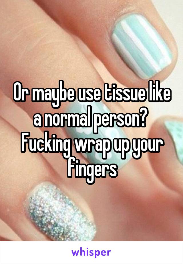 Or maybe use tissue like a normal person? 
Fucking wrap up your fingers