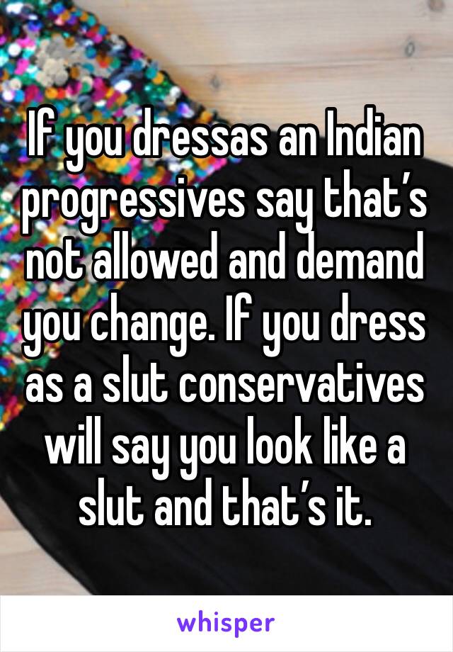 If you dressas an Indian progressives say that’s not allowed and demand you change. If you dress as a slut conservatives will say you look like a slut and that’s it. 